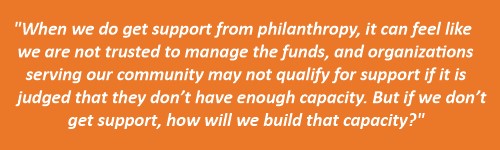 Quote from Arcenio, "When we do get support from philanthropy, it can feel like we are not trusted to manage the funds, and organizations serving our community may not qualify for support if it is judged that they don’t have enough capacity."